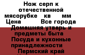 Нож-серп к отечественной мясорубке ( кв.8.3 мм) › Цена ­ 250 - Все города Домашняя утварь и предметы быта » Посуда и кухонные принадлежности   . Пермский край,Краснокамск г.